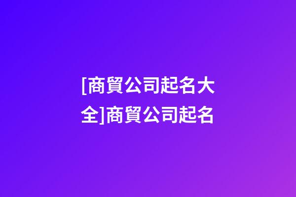 [商貿公司起名大全]商貿公司起名-第1張-公司起名-玄機派
